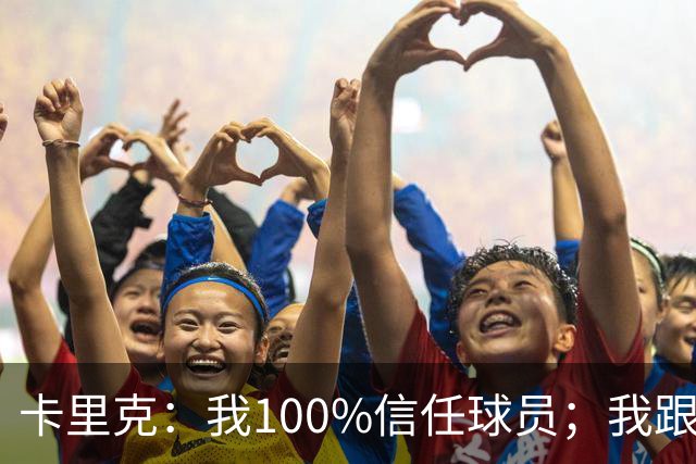 卡里克：我100%信任球员；我跟爵爷和索尔斯克亚有频繁的沟通
